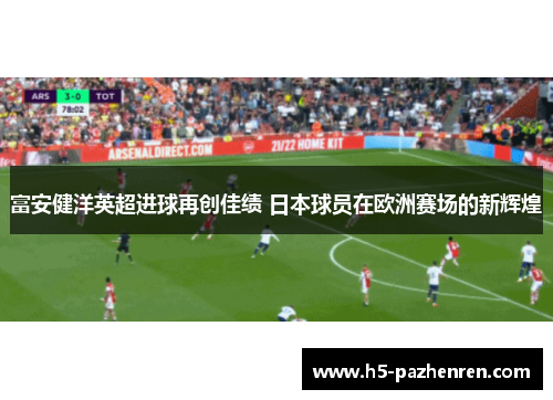 富安健洋英超进球再创佳绩 日本球员在欧洲赛场的新辉煌 富安健洋英超进球再创佳绩 日本球员在欧洲赛场的新辉煌