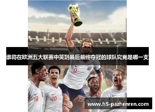 谁将在欧洲五大联赛中笑到最后最终夺冠的球队究竟是哪一支 谁将在欧洲五大联赛中笑到最后最终夺冠的球队究竟是哪一支