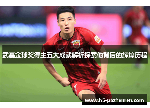 武磊金球奖得主五大成就解析探索他背后的辉煌历程