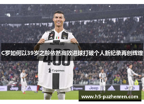 C罗如何以39岁之龄依然高效进球打破个人新纪录再创辉煌