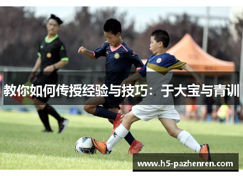 教你如何传授经验与技巧:于大宝与青训 教你如何传授经验与技巧:于大宝与青训
