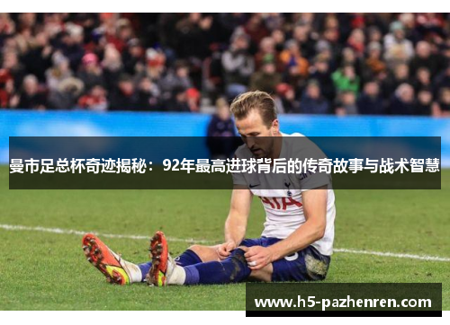 曼市足总杯奇迹揭秘:92年最高进球背后的传奇故事与战术智慧 曼市足总杯奇迹揭秘:92年最高进球背后的传奇故事与战术智慧