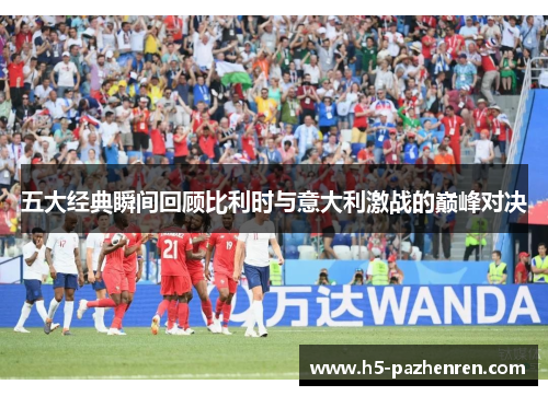 五大经典瞬间回顾比利时与意大利激战的巅峰对决