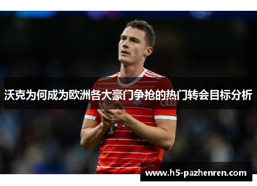 沃克为何成为欧洲各大豪门争抢的热门转会目标分析