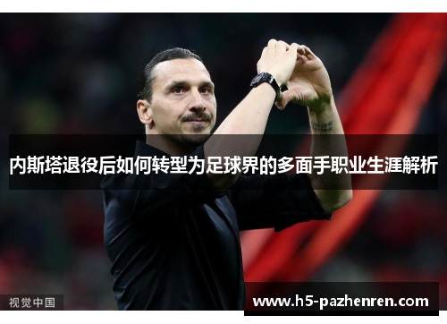 内斯塔退役后如何转型为足球界的多面手职业生涯解析 内斯塔退役后如何转型为足球界的多面手职业生涯解析