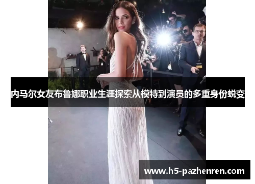内马尔女友布鲁娜职业生涯探索从模特到演员的多重身份蜕变 内马尔女友布鲁娜职业生涯探索从模特到演员的多重身份蜕变