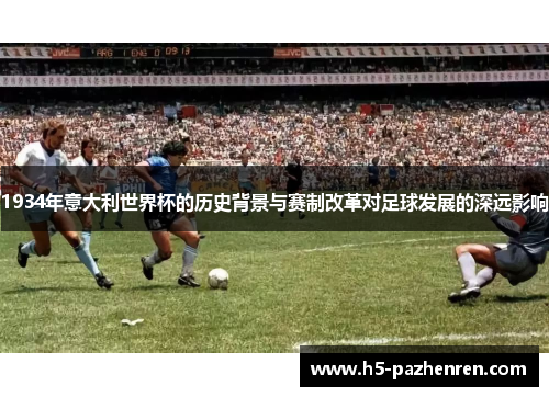 1934年意大利世界杯的历史背景与赛制改革对足球发展的深远影响 1934年意大利世界杯的历史背景与赛制改革对足球发展的深远影响