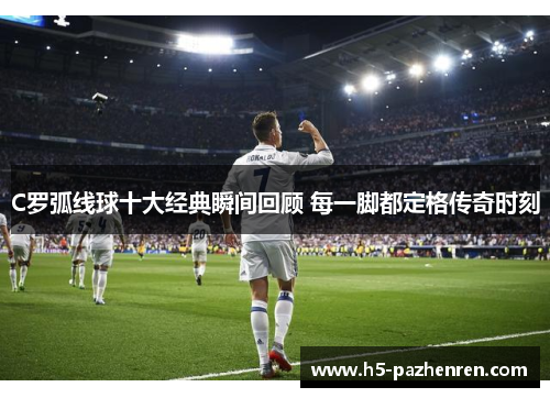 C罗弧线球十大经典瞬间回顾 每一脚都定格传奇时刻 C罗弧线球十大经典瞬间回顾 每一脚都定格传奇时刻