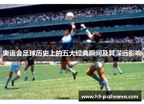 奥运会足球历史上的五大经典瞬间及其深远影响