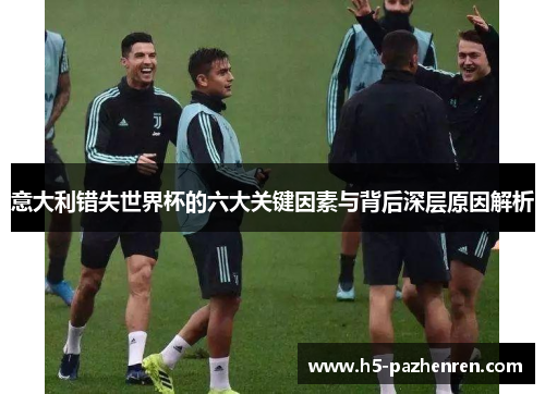 意大利错失世界杯的六大关键因素与背后深层原因解析 意大利错失世界杯的六大关键因素与背后深层原因解析