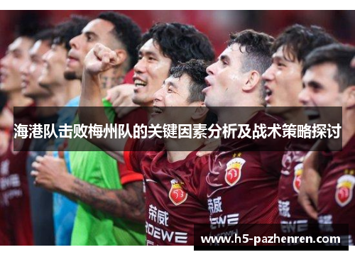 海港队击败梅州队的关键因素分析及战术策略探讨 海港队击败梅州队的关键因素分析及战术策略探讨