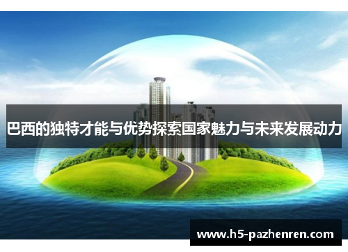 巴西的独特才能与优势探索国家魅力与未来发展动力