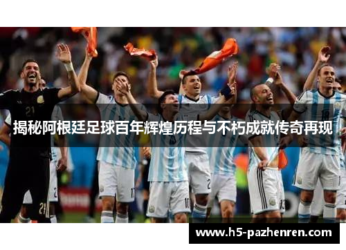 揭秘阿根廷足球百年辉煌历程与不朽成就传奇再现 揭秘阿根廷足球百年辉煌历程与不朽成就传奇再现