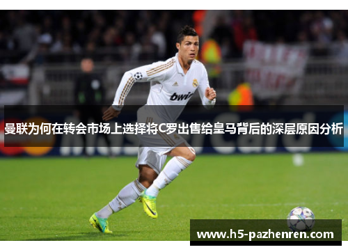 曼联为何在转会市场上选择将C罗出售给皇马背后的深层原因分析