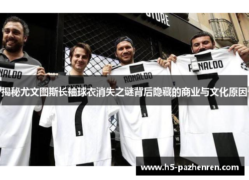 揭秘尤文图斯长袖球衣消失之谜背后隐藏的商业与文化原因 揭秘尤文图斯长袖球衣消失之谜背后隐藏的商业与文化原因