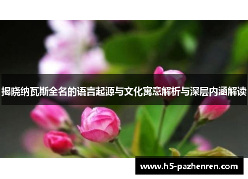揭晓纳瓦斯全名的语言起源与文化寓意解析与深层内涵解读 揭晓纳瓦斯全名的语言起源与文化寓意解析与深层内涵解读