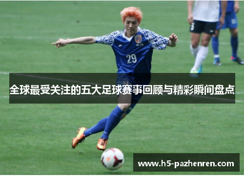 全球最受关注的五大足球赛事回顾与精彩瞬间盘点 全球最受关注的五大足球赛事回顾与精彩瞬间盘点