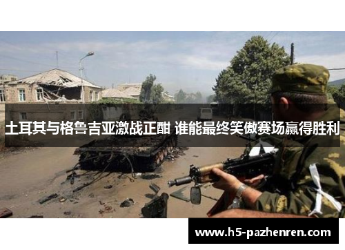 土耳其与格鲁吉亚激战正酣 谁能最终笑傲赛场赢得胜利 土耳其与格鲁吉亚激战正酣 谁能最终笑傲赛场赢得胜利