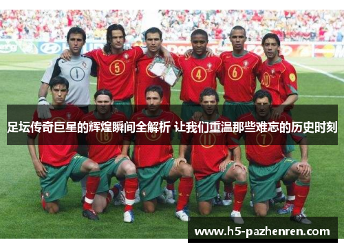 足坛传奇巨星的辉煌瞬间全解析 让我们重温那些难忘的历史时刻 足坛传奇巨星的辉煌瞬间全解析 让我们重温那些难忘的历史时刻