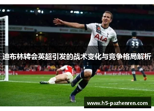 迪布林转会英超引发的战术变化与竞争格局解析 迪布林转会英超引发的战术变化与竞争格局解析