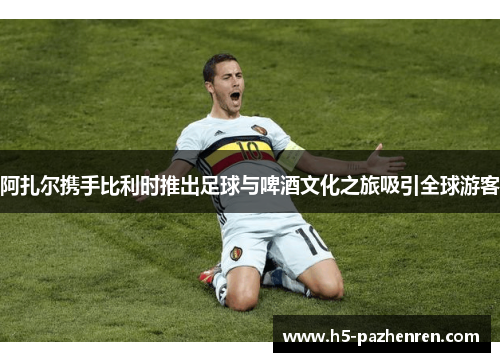 阿扎尔携手比利时推出足球与啤酒文化之旅吸引全球游客 阿扎尔携手比利时推出足球与啤酒文化之旅吸引全球游客