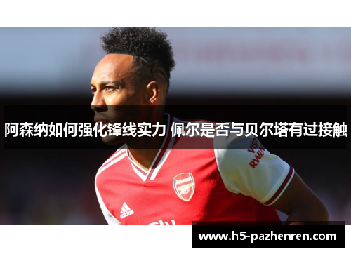 阿森纳如何强化锋线实力 佩尔是否与贝尔塔有过接触 阿森纳如何强化锋线实力 佩尔是否与贝尔塔有过接触