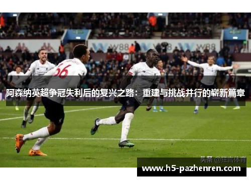 阿森纳英超争冠失利后的复兴之路:重建与挑战并行的崭新篇章 阿森纳英超争冠失利后的复兴之路:重建与挑战并行的崭新篇章