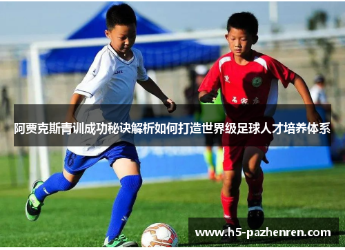 阿贾克斯青训成功秘诀解析如何打造世界级足球人才培养体系 阿贾克斯青训成功秘诀解析如何打造世界级足球人才培养体系