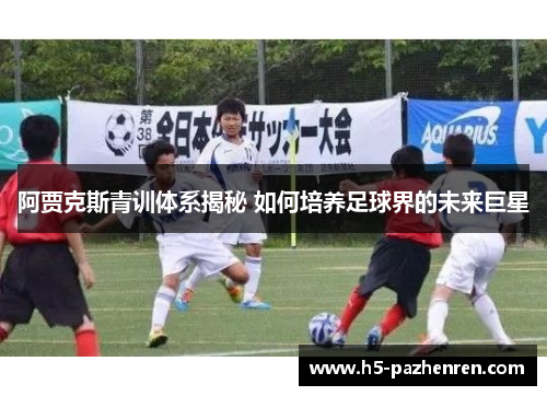 阿贾克斯青训体系揭秘 如何培养足球界的未来巨星 阿贾克斯青训体系揭秘 如何培养足球界的未来巨星