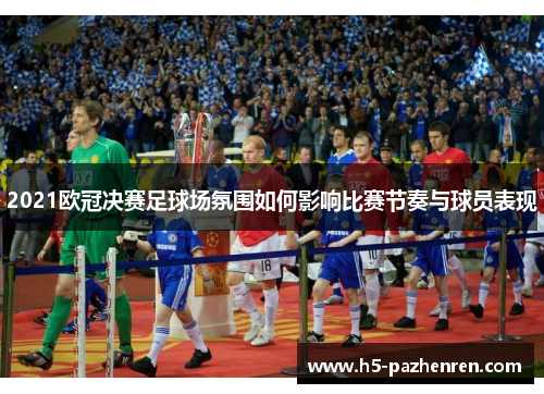 2021欧冠决赛足球场氛围如何影响比赛节奏与球员表现