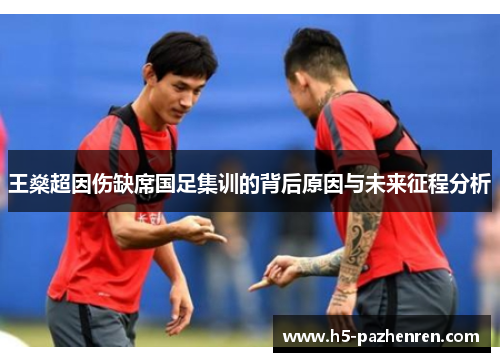 王燊超因伤缺席国足集训的背后原因与未来征程分析