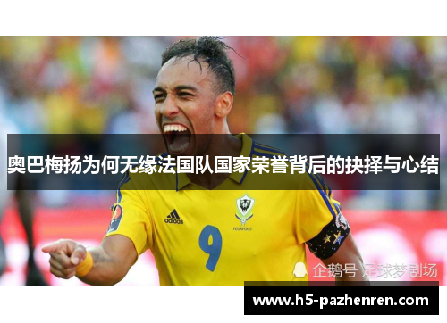 奥巴梅扬为何无缘法国队国家荣誉背后的抉择与心结