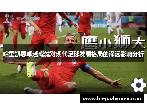 哈里凯恩卓越成就对现代足球发展格局的深远影响分析