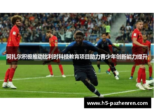 阿扎尔积极推动比利时科技教育项目助力青少年创新能力提升 阿扎尔积极推动比利时科技教育项目助力青少年创新能力提升