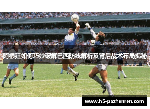 阿根廷如何巧妙破解巴西防线解析及背后战术布局揭秘 阿根廷如何巧妙破解巴西防线解析及背后战术布局揭秘