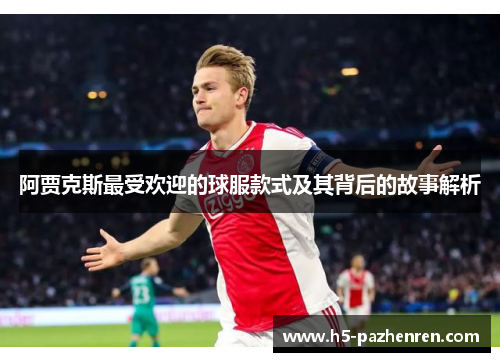 阿贾克斯最受欢迎的球服款式及其背后的故事解析 阿贾克斯最受欢迎的球服款式及其背后的故事解析