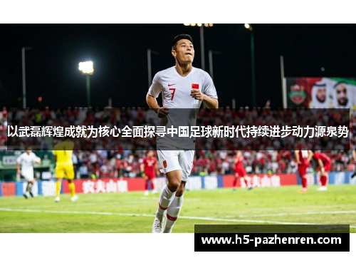 以武磊辉煌成就为核心全面探寻中国足球新时代持续进步动力源泉势 以武磊辉煌成就为核心全面探寻中国足球新时代持续进步动力源泉势