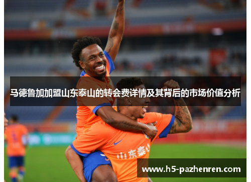 马德鲁加加盟山东泰山的转会费详情及其背后的市场价值分析