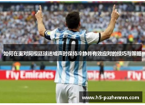 如何在面对阿根廷球迷嘘声时保持冷静并有效应对的技巧与策略 如何在面对阿根廷球迷嘘声时保持冷静并有效应对的技巧与策略