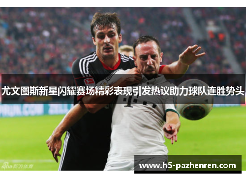 尤文图斯新星闪耀赛场精彩表现引发热议助力球队连胜势头 尤文图斯新星闪耀赛场精彩表现引发热议助力球队连胜势头