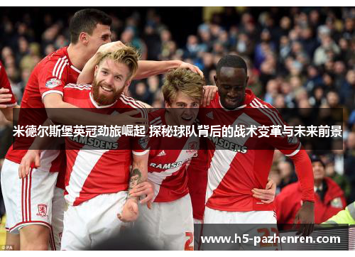 米德尔斯堡英冠劲旅崛起 探秘球队背后的战术变革与未来前景