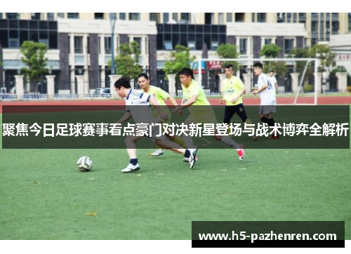 聚焦今日足球赛事看点豪门对决新星登场与战术博弈全解析