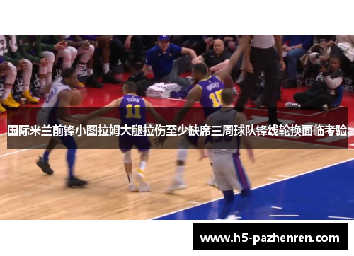 国际米兰前锋小图拉姆大腿拉伤至少缺席三周球队锋线轮换面临考验