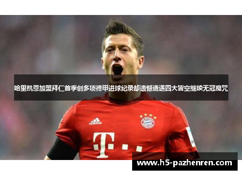 哈里凯恩加盟拜仁首季创多项德甲进球纪录却遗憾遭遇四大皆空继续无冠魔咒