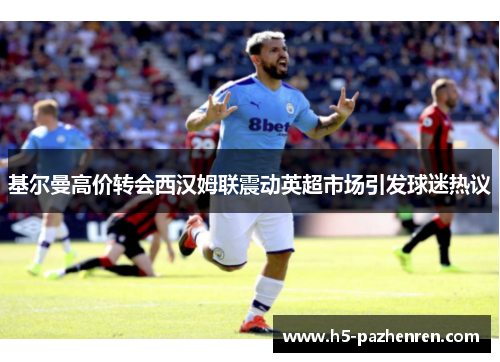 基尔曼高价转会西汉姆联震动英超市场引发球迷热议