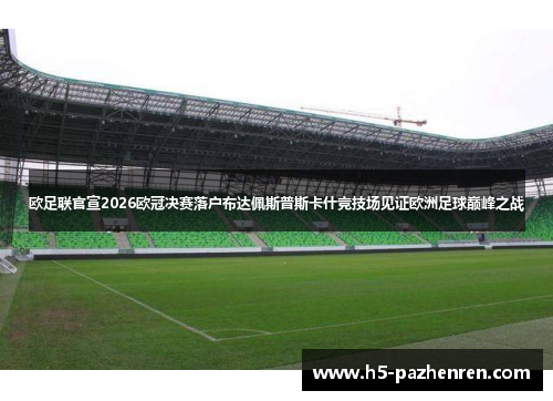 欧足联官宣2026欧冠决赛落户布达佩斯普斯卡什竞技场见证欧洲足球巅峰之战