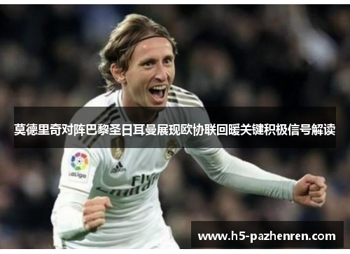 莫德里奇对阵巴黎圣日耳曼展现欧协联回暖关键积极信号解读