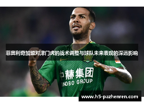 菲奥利奇加盟对津门虎的战术调整与球队未来表现的深远影响