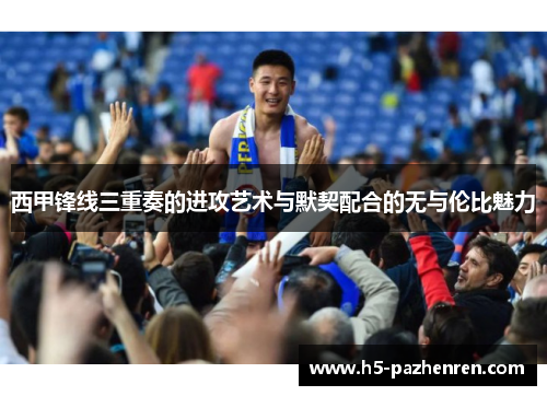 西甲锋线三重奏的进攻艺术与默契配合的无与伦比魅力
