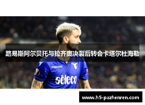 路易斯阿尔贝托与拉齐奥决裂后转会卡塔尔杜海勒